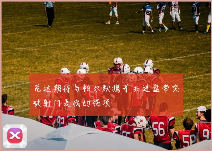 昆达期待与帕尔默携手共进盘带突破射门是我的强项