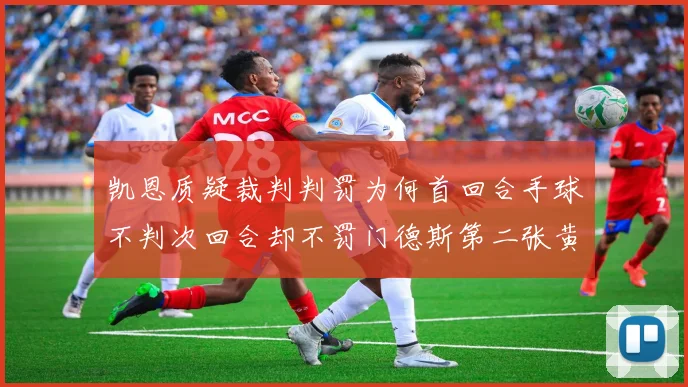 凯恩质疑裁判判罚为何首回合手球不判次回合却不罚门德斯第二张黄牌