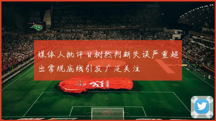 媒体人批评甘树然判断失误严重超出常规底线引发广泛关注