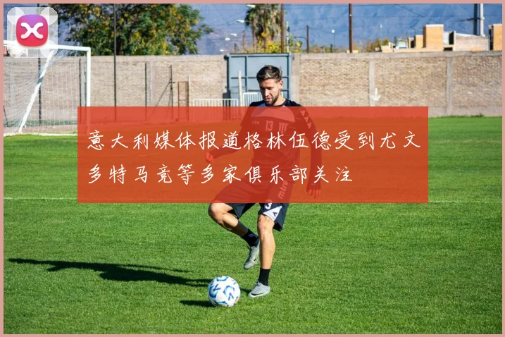 意大利媒体报道格林伍德受到尤文多特马竞等多家俱乐部关注
