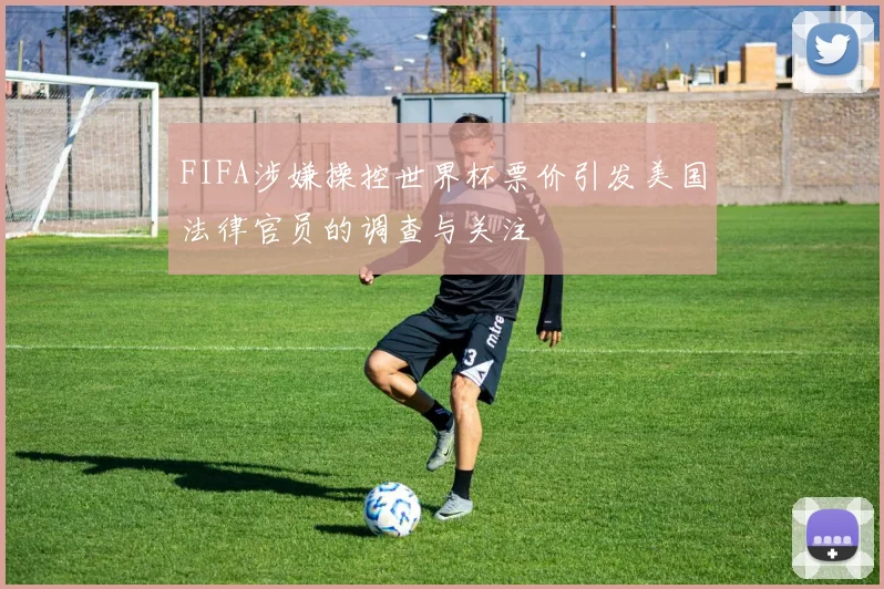 FIFA涉嫌操控世界杯票价引发美国法律官员的调查与关注