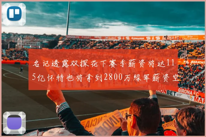 名记透露双探花下赛季薪资将达115亿怀特也将拿到2800万绿军薪资空间依旧紧张