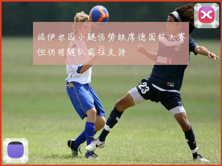 诺伊尔因小腿伤势缺席德国杯决赛但仍将随队前往支持