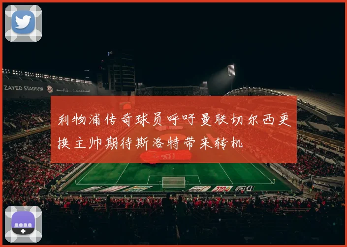 利物浦传奇球员呼吁曼联切尔西更换主帅期待斯洛特带来转机