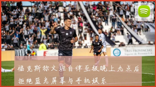 福克斯称文班自律至极晚上九点后拒绝蓝光屏幕与手机娱乐