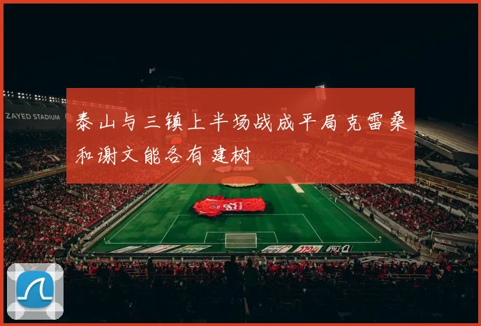 泰山与三镇上半场战成平局克雷桑和谢文能各有建树