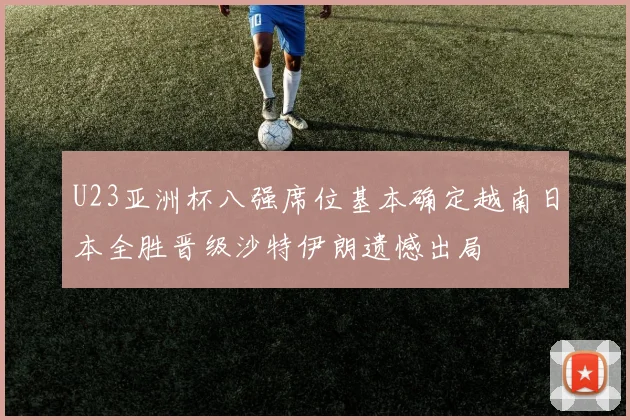 U23亚洲杯八强席位基本确定越南日本全胜晋级沙特伊朗遗憾出局