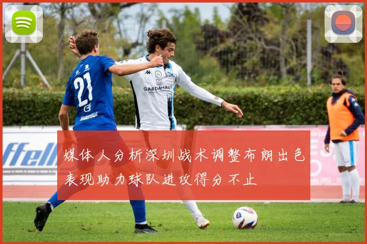 媒体人分析深圳战术调整布朗出色表现助力球队进攻得分不止