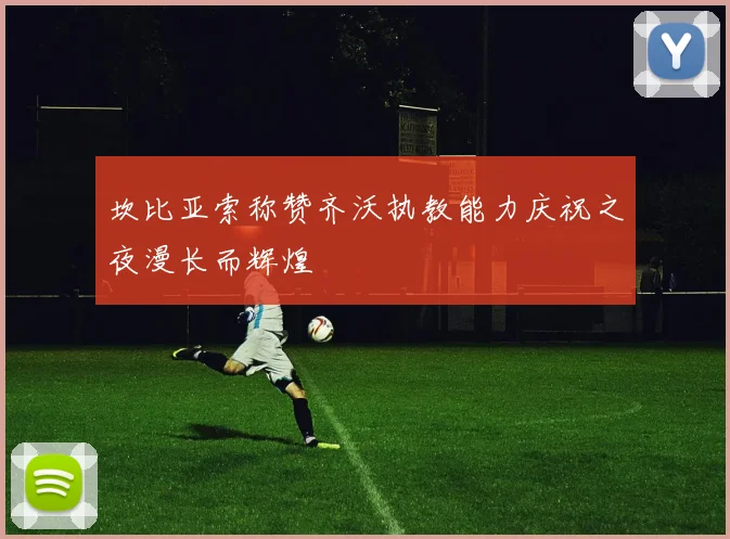 坎比亚索称赞齐沃执教能力庆祝之夜漫长而辉煌